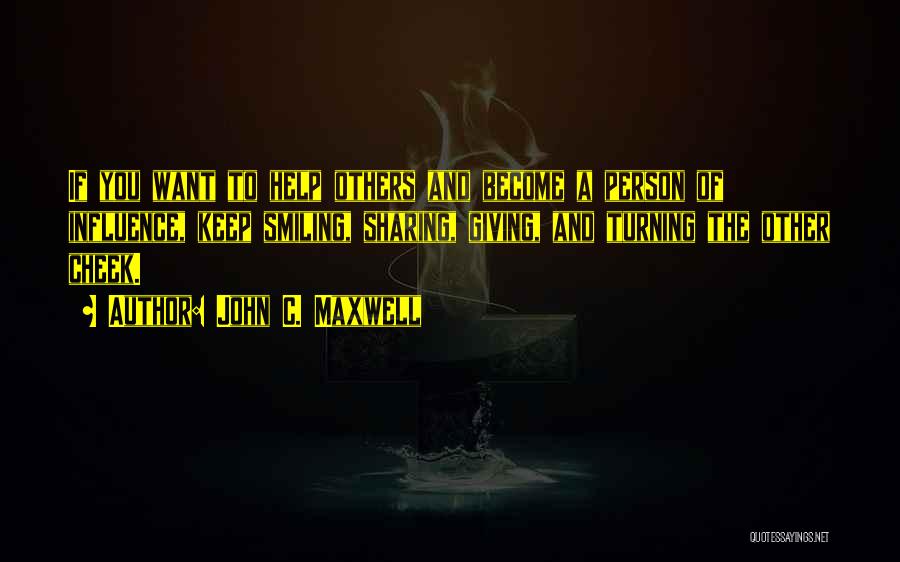 John C. Maxwell Quotes: If You Want To Help Others And Become A Person Of Influence, Keep Smiling, Sharing, Giving, And Turning The Other