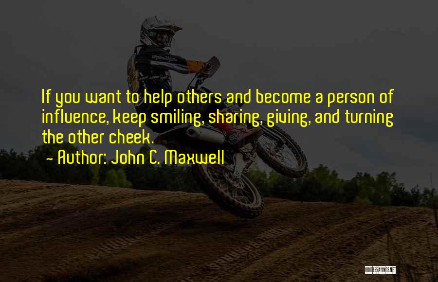 John C. Maxwell Quotes: If You Want To Help Others And Become A Person Of Influence, Keep Smiling, Sharing, Giving, And Turning The Other