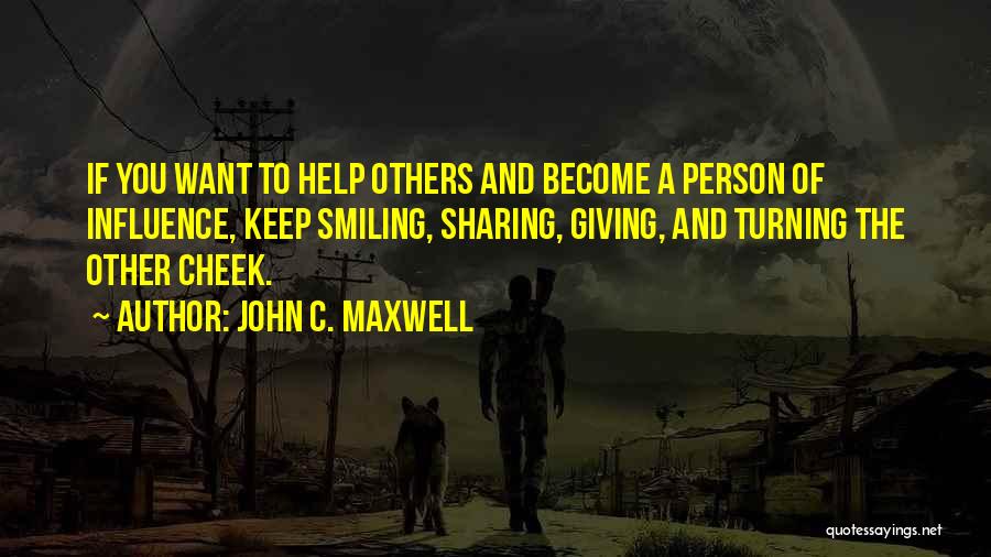 John C. Maxwell Quotes: If You Want To Help Others And Become A Person Of Influence, Keep Smiling, Sharing, Giving, And Turning The Other