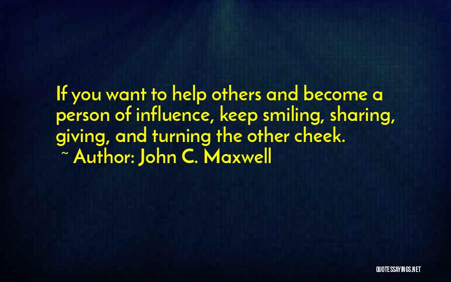 John C. Maxwell Quotes: If You Want To Help Others And Become A Person Of Influence, Keep Smiling, Sharing, Giving, And Turning The Other