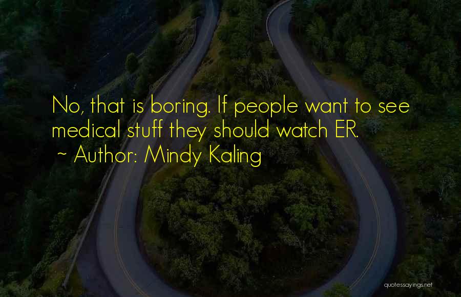 Mindy Kaling Quotes: No, That Is Boring. If People Want To See Medical Stuff They Should Watch Er.