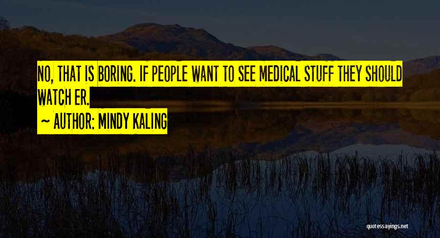 Mindy Kaling Quotes: No, That Is Boring. If People Want To See Medical Stuff They Should Watch Er.
