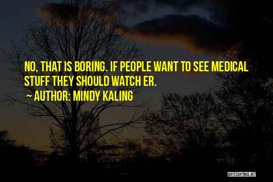 Mindy Kaling Quotes: No, That Is Boring. If People Want To See Medical Stuff They Should Watch Er.