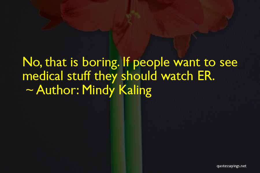 Mindy Kaling Quotes: No, That Is Boring. If People Want To See Medical Stuff They Should Watch Er.