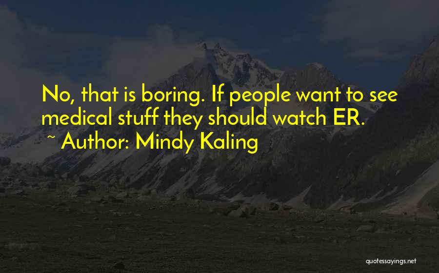 Mindy Kaling Quotes: No, That Is Boring. If People Want To See Medical Stuff They Should Watch Er.