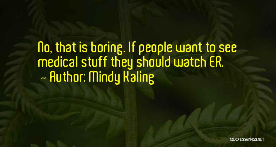 Mindy Kaling Quotes: No, That Is Boring. If People Want To See Medical Stuff They Should Watch Er.