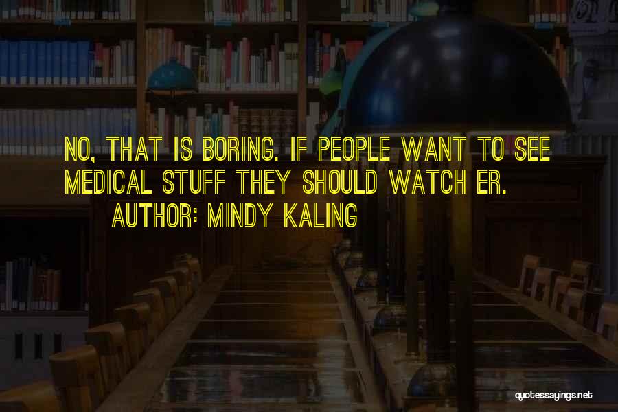 Mindy Kaling Quotes: No, That Is Boring. If People Want To See Medical Stuff They Should Watch Er.