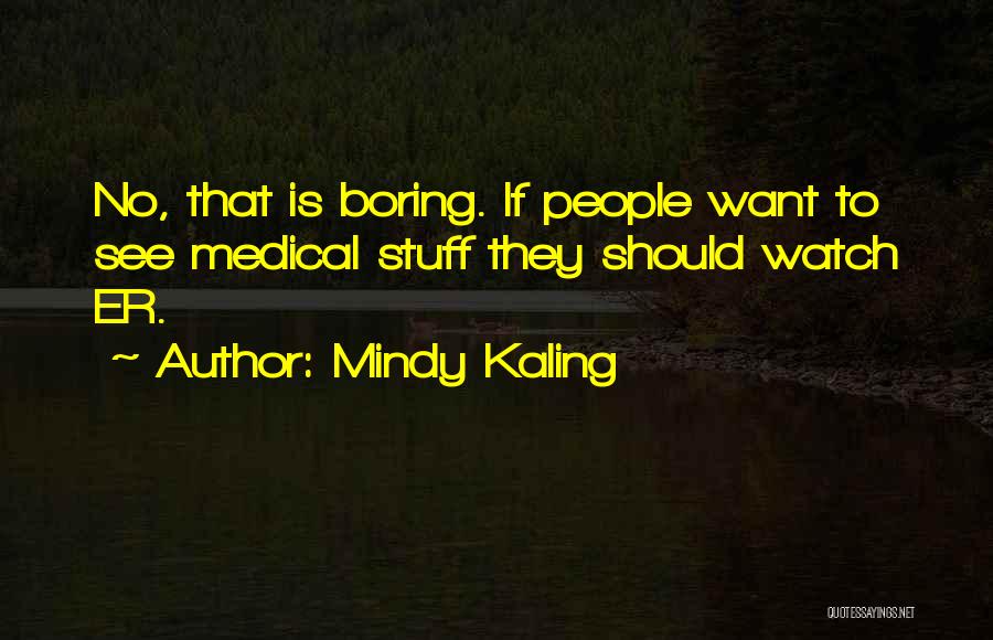 Mindy Kaling Quotes: No, That Is Boring. If People Want To See Medical Stuff They Should Watch Er.