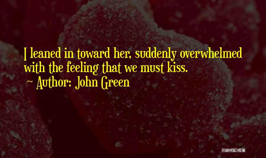 John Green Quotes: I Leaned In Toward Her, Suddenly Overwhelmed With The Feeling That We Must Kiss.