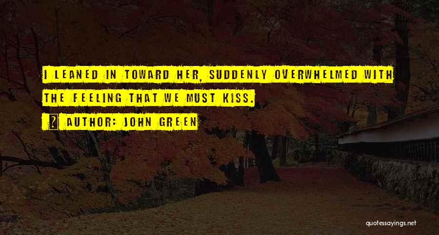 John Green Quotes: I Leaned In Toward Her, Suddenly Overwhelmed With The Feeling That We Must Kiss.