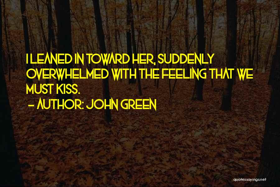 John Green Quotes: I Leaned In Toward Her, Suddenly Overwhelmed With The Feeling That We Must Kiss.
