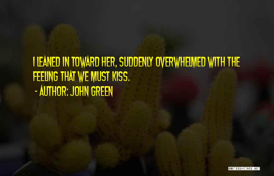 John Green Quotes: I Leaned In Toward Her, Suddenly Overwhelmed With The Feeling That We Must Kiss.