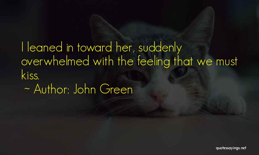 John Green Quotes: I Leaned In Toward Her, Suddenly Overwhelmed With The Feeling That We Must Kiss.