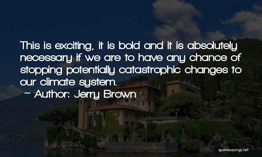 Jerry Brown Quotes: This Is Exciting, It Is Bold And It Is Absolutely Necessary If We Are To Have Any Chance Of Stopping