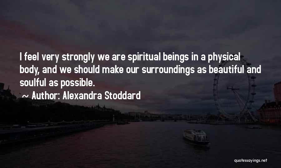 Alexandra Stoddard Quotes: I Feel Very Strongly We Are Spiritual Beings In A Physical Body, And We Should Make Our Surroundings As Beautiful