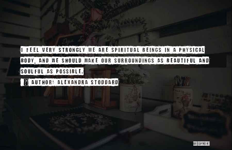 Alexandra Stoddard Quotes: I Feel Very Strongly We Are Spiritual Beings In A Physical Body, And We Should Make Our Surroundings As Beautiful