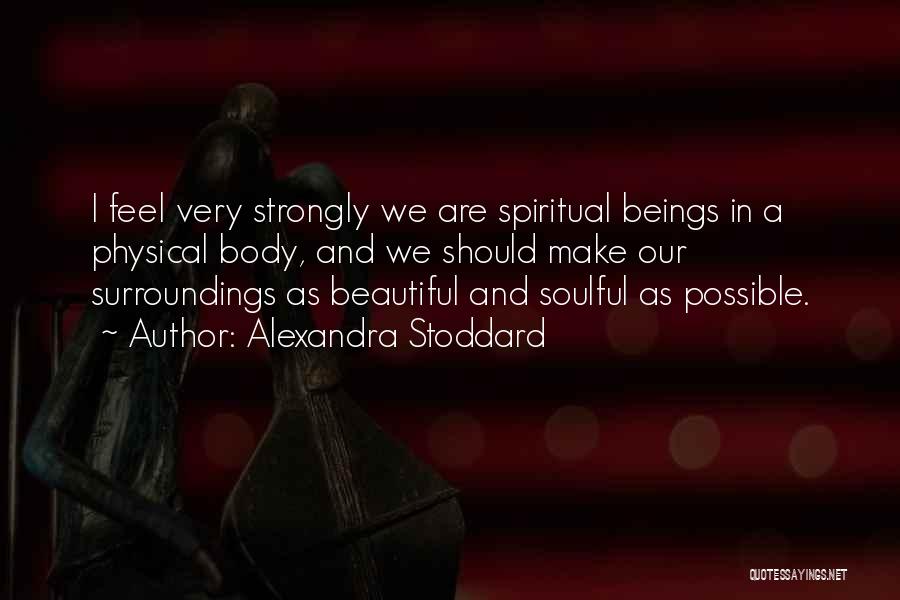 Alexandra Stoddard Quotes: I Feel Very Strongly We Are Spiritual Beings In A Physical Body, And We Should Make Our Surroundings As Beautiful