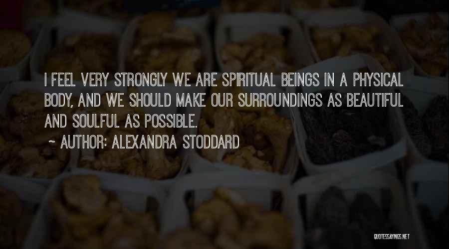 Alexandra Stoddard Quotes: I Feel Very Strongly We Are Spiritual Beings In A Physical Body, And We Should Make Our Surroundings As Beautiful