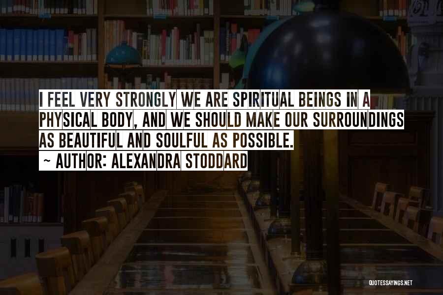 Alexandra Stoddard Quotes: I Feel Very Strongly We Are Spiritual Beings In A Physical Body, And We Should Make Our Surroundings As Beautiful