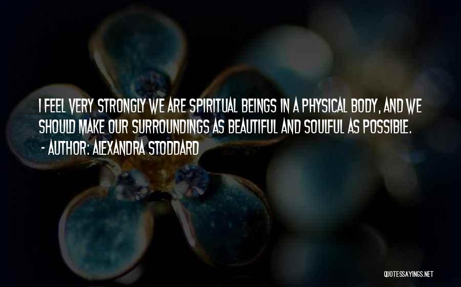 Alexandra Stoddard Quotes: I Feel Very Strongly We Are Spiritual Beings In A Physical Body, And We Should Make Our Surroundings As Beautiful