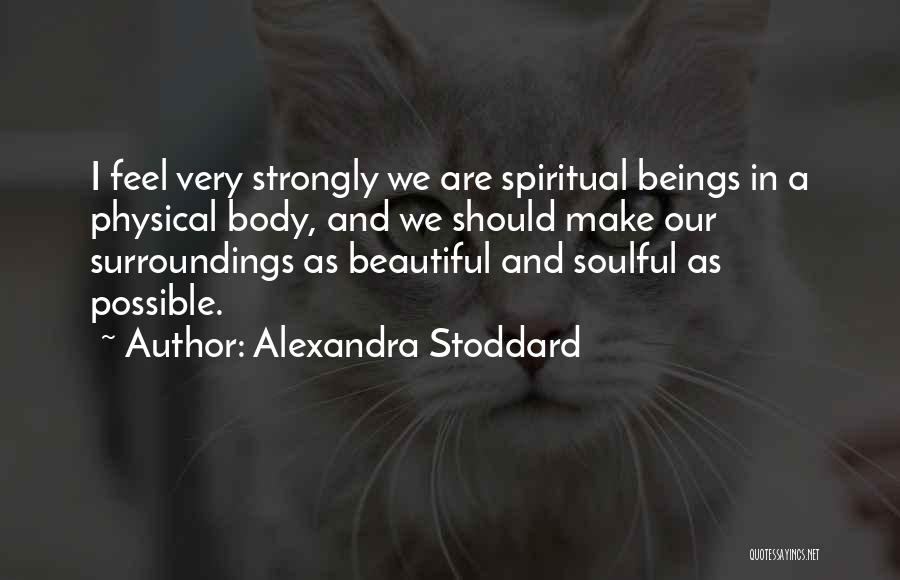 Alexandra Stoddard Quotes: I Feel Very Strongly We Are Spiritual Beings In A Physical Body, And We Should Make Our Surroundings As Beautiful