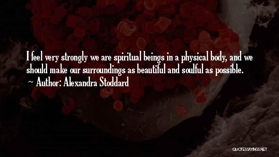 Alexandra Stoddard Quotes: I Feel Very Strongly We Are Spiritual Beings In A Physical Body, And We Should Make Our Surroundings As Beautiful
