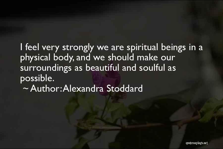 Alexandra Stoddard Quotes: I Feel Very Strongly We Are Spiritual Beings In A Physical Body, And We Should Make Our Surroundings As Beautiful