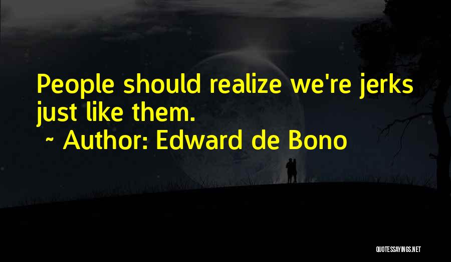 Edward De Bono Quotes: People Should Realize We're Jerks Just Like Them.