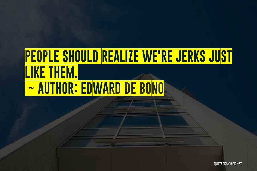 Edward De Bono Quotes: People Should Realize We're Jerks Just Like Them.