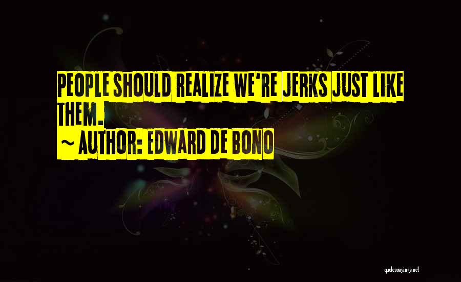 Edward De Bono Quotes: People Should Realize We're Jerks Just Like Them.