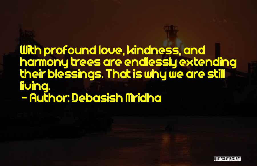 Debasish Mridha Quotes: With Profound Love, Kindness, And Harmony Trees Are Endlessly Extending Their Blessings. That Is Why We Are Still Living.