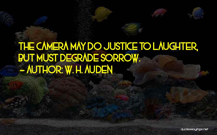 W. H. Auden Quotes: The Camera May Do Justice To Laughter, But Must Degrade Sorrow.