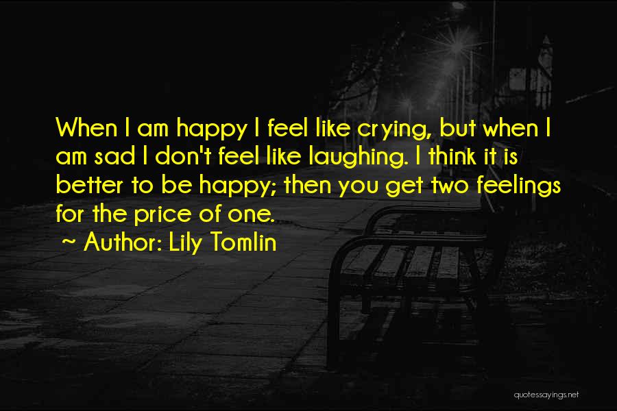 Lily Tomlin Quotes: When I Am Happy I Feel Like Crying, But When I Am Sad I Don't Feel Like Laughing. I Think