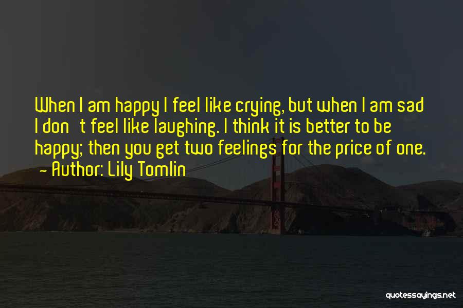Lily Tomlin Quotes: When I Am Happy I Feel Like Crying, But When I Am Sad I Don't Feel Like Laughing. I Think