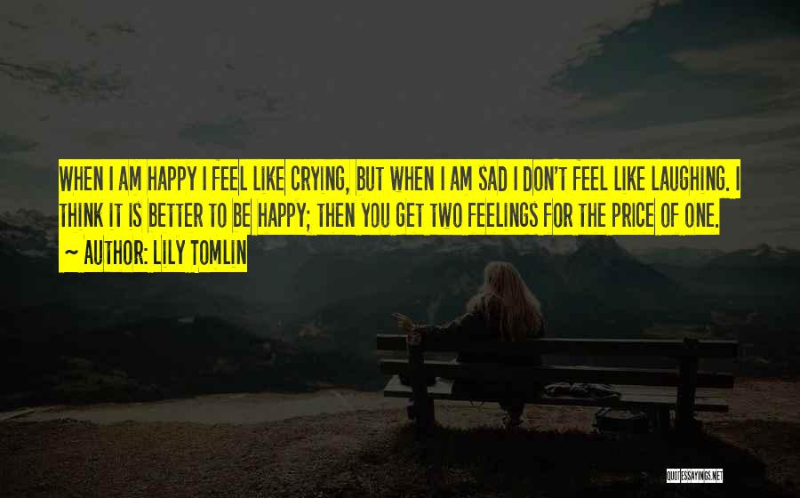 Lily Tomlin Quotes: When I Am Happy I Feel Like Crying, But When I Am Sad I Don't Feel Like Laughing. I Think