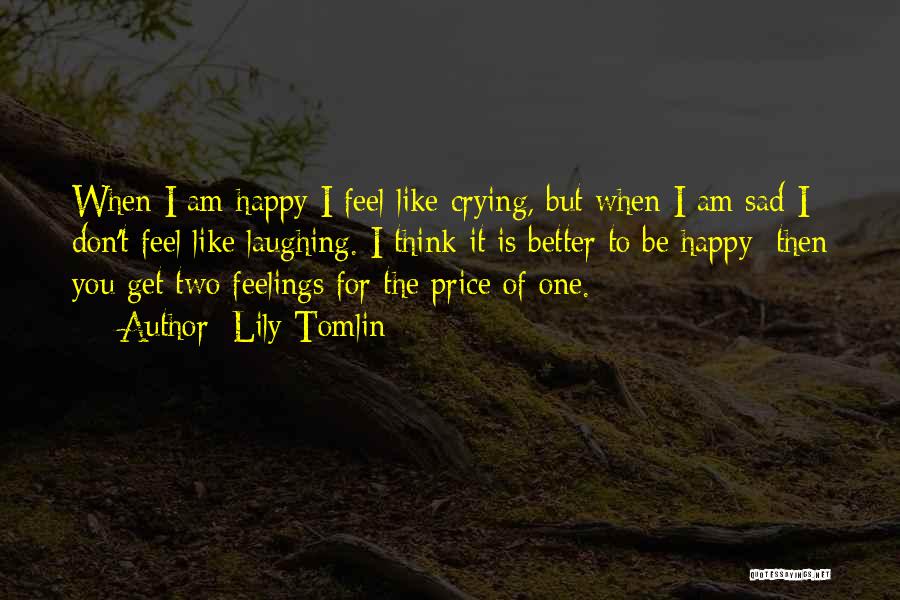 Lily Tomlin Quotes: When I Am Happy I Feel Like Crying, But When I Am Sad I Don't Feel Like Laughing. I Think