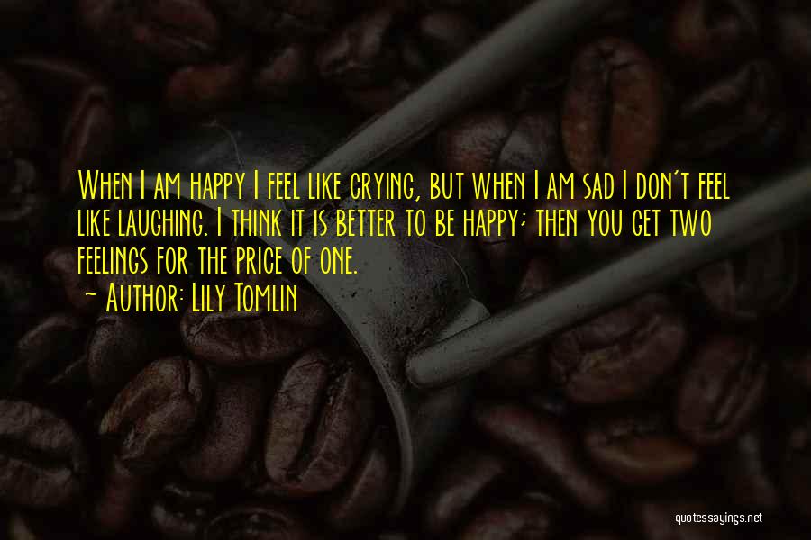 Lily Tomlin Quotes: When I Am Happy I Feel Like Crying, But When I Am Sad I Don't Feel Like Laughing. I Think