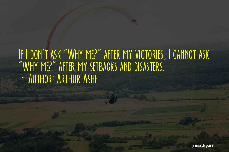 Arthur Ashe Quotes: If I Don't Ask Why Me? After My Victories, I Cannot Ask Why Me? After My Setbacks And Disasters.