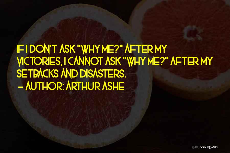 Arthur Ashe Quotes: If I Don't Ask Why Me? After My Victories, I Cannot Ask Why Me? After My Setbacks And Disasters.