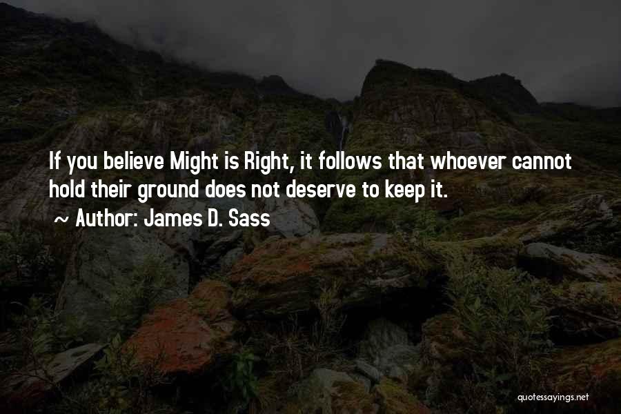 James D. Sass Quotes: If You Believe Might Is Right, It Follows That Whoever Cannot Hold Their Ground Does Not Deserve To Keep It.