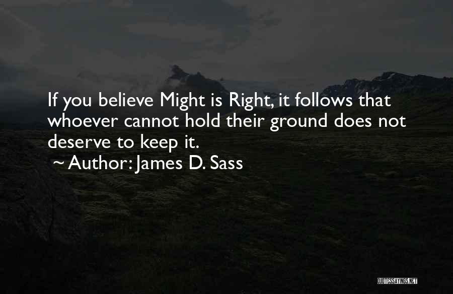 James D. Sass Quotes: If You Believe Might Is Right, It Follows That Whoever Cannot Hold Their Ground Does Not Deserve To Keep It.