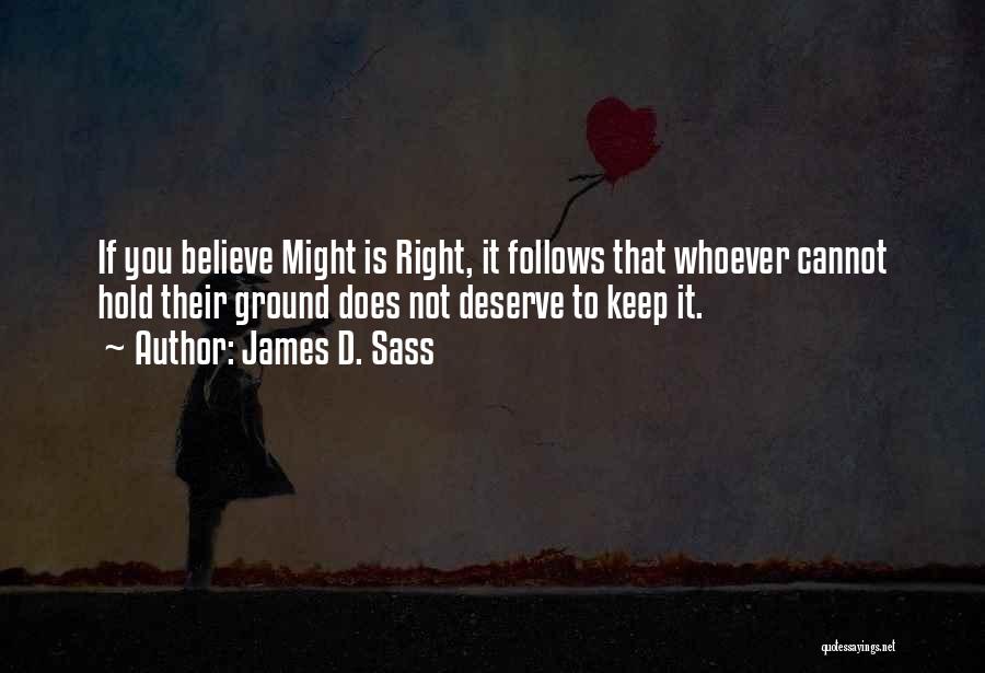 James D. Sass Quotes: If You Believe Might Is Right, It Follows That Whoever Cannot Hold Their Ground Does Not Deserve To Keep It.