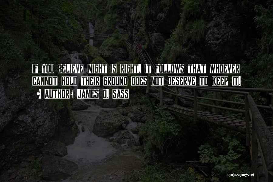 James D. Sass Quotes: If You Believe Might Is Right, It Follows That Whoever Cannot Hold Their Ground Does Not Deserve To Keep It.