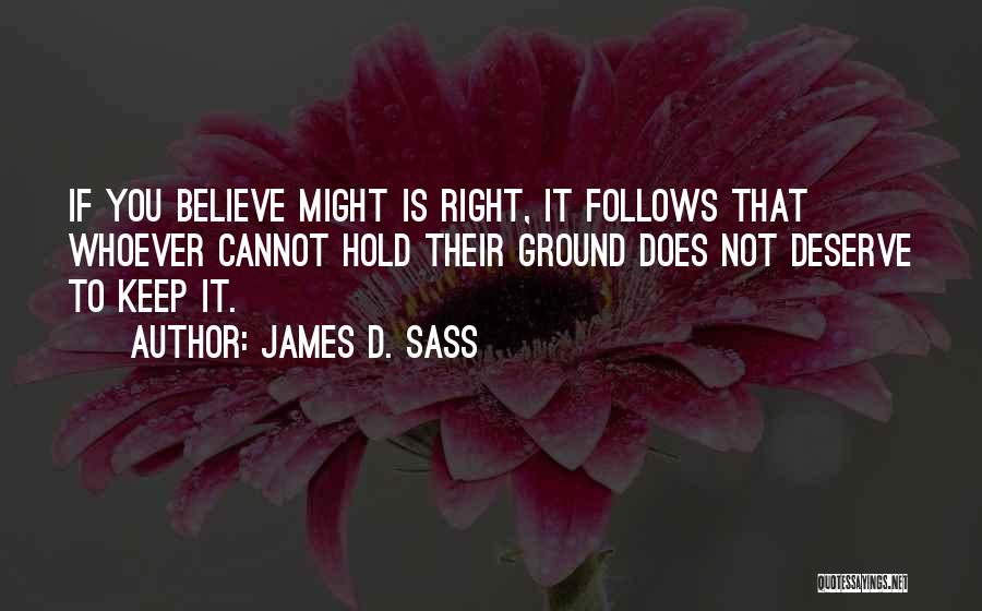 James D. Sass Quotes: If You Believe Might Is Right, It Follows That Whoever Cannot Hold Their Ground Does Not Deserve To Keep It.