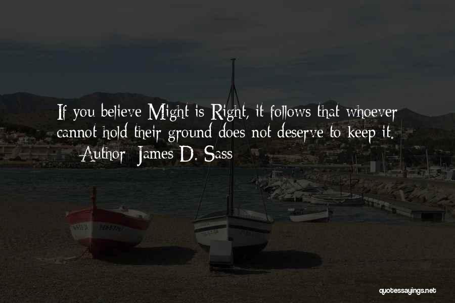 James D. Sass Quotes: If You Believe Might Is Right, It Follows That Whoever Cannot Hold Their Ground Does Not Deserve To Keep It.