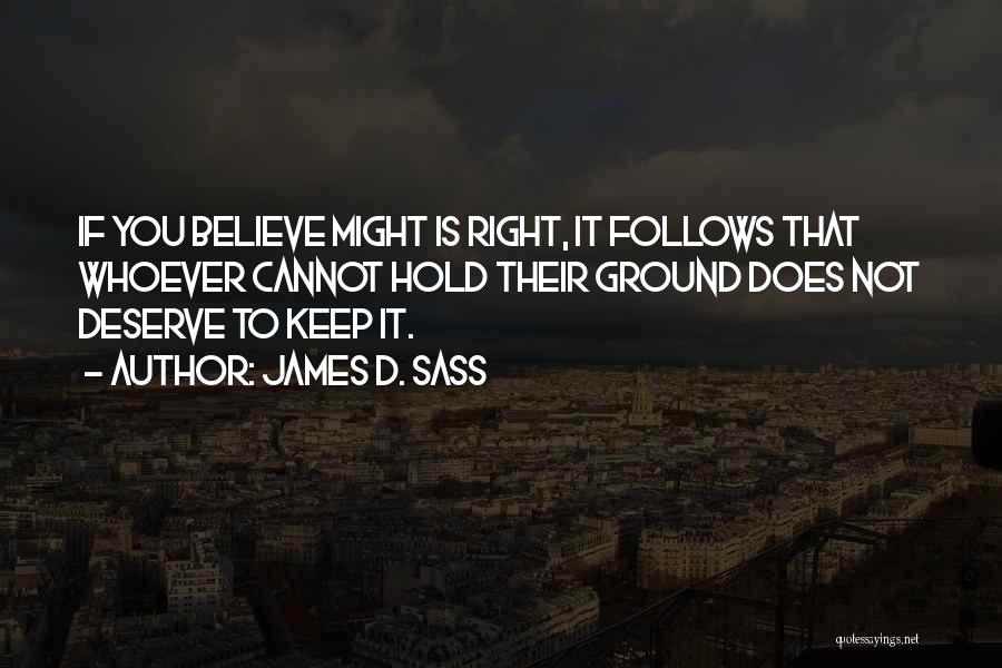 James D. Sass Quotes: If You Believe Might Is Right, It Follows That Whoever Cannot Hold Their Ground Does Not Deserve To Keep It.