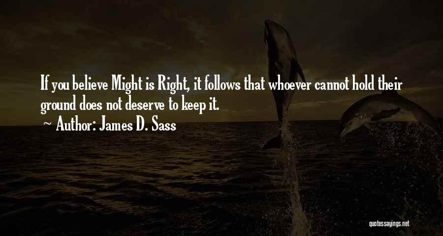 James D. Sass Quotes: If You Believe Might Is Right, It Follows That Whoever Cannot Hold Their Ground Does Not Deserve To Keep It.