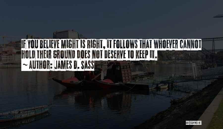 James D. Sass Quotes: If You Believe Might Is Right, It Follows That Whoever Cannot Hold Their Ground Does Not Deserve To Keep It.