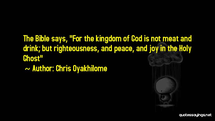 Chris Oyakhilome Quotes: The Bible Says, For The Kingdom Of God Is Not Meat And Drink; But Righteousness, And Peace, And Joy In