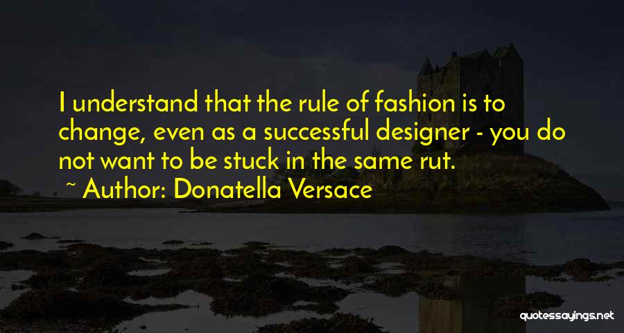 Donatella Versace Quotes: I Understand That The Rule Of Fashion Is To Change, Even As A Successful Designer - You Do Not Want